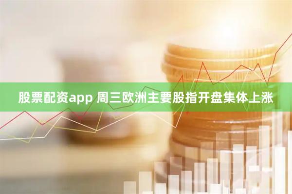 股票配资app 周三欧洲主要股指开盘集体上涨
