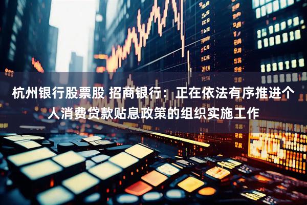 杭州银行股票股 招商银行：正在依法有序推进个人消费贷款贴息政策的组织实施工作
