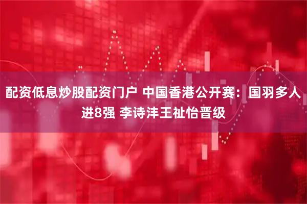 配资低息炒股配资门户 中国香港公开赛：国羽多人进8强 李诗沣王祉怡晋级