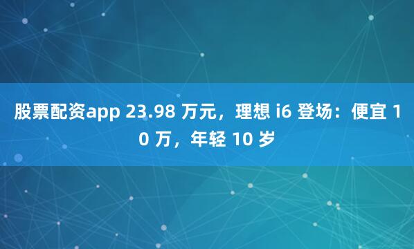 股票配资app 23.98 万元，理想 i6 登场：便宜 10 万，年轻 10 岁