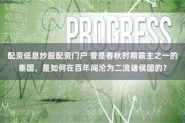配资低息炒股配资门户 曾是春秋时期霸主之一的秦国，是如何在百年间沦为二流诸侯国的？