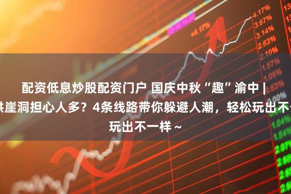 配资低息炒股配资门户 国庆中秋“趣”渝中 | 想去洪崖洞担心人多？4条线路带你躲避人潮，轻松玩出不一样～