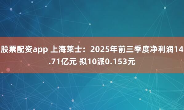 股票配资app 上海莱士：2025年前三季度净利润14.71亿元 拟10派0.153元