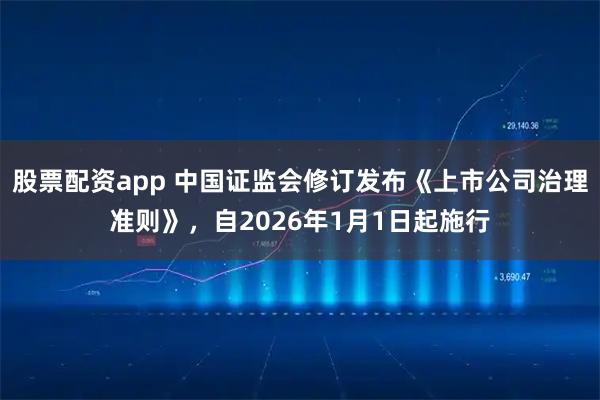 股票配资app 中国证监会修订发布《上市公司治理准则》，自2026年1月1日起施行