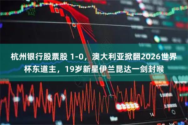 杭州银行股票股 1-0，澳大利亚掀翻2026世界杯东道主，19岁新星伊兰昆达一剑封喉