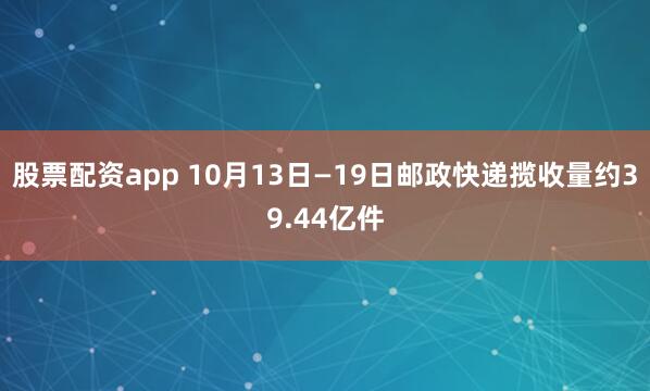 股票配资app 10月13日—19日邮政快递揽收量约39.44亿件