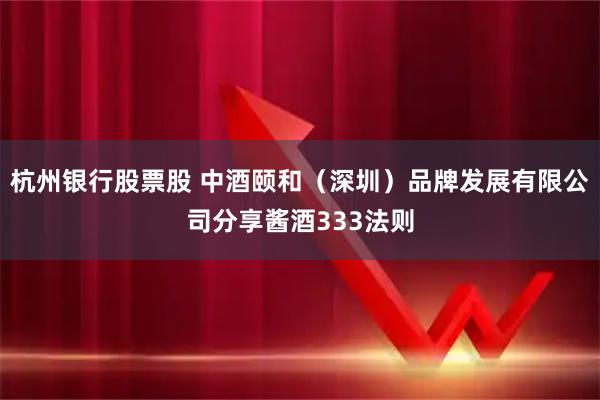杭州银行股票股 中酒颐和（深圳）品牌发展有限公司分享酱酒333法则