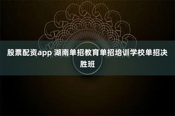 股票配资app 湖南单招教育单招培训学校单招决胜班