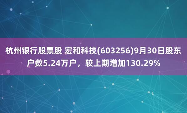 杭州银行股票股 宏和科技(603256)9月30日股东户数5.24万户，较上期增加130.29%