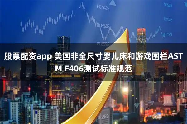 股票配资app 美国非全尺寸婴儿床和游戏围栏ASTM F406测试标准规范