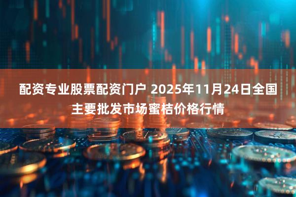配资专业股票配资门户 2025年11月24日全国主要批发市场蜜桔价格行情