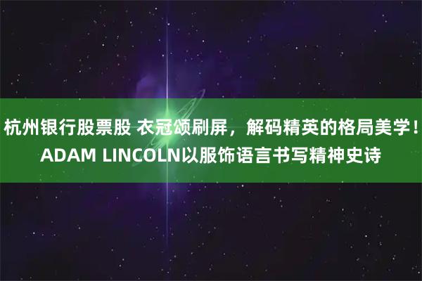 杭州银行股票股 衣冠颂刷屏，解码精英的格局美学！ADAM LINCOLN以服饰语言书写精神史诗