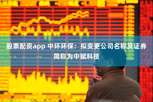 股票配资app 中环环保：拟变更公司名称及证券简称为中赋科技