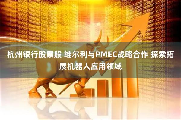 杭州银行股票股 维尔利与PMEC战略合作 探索拓展机器人应用领域